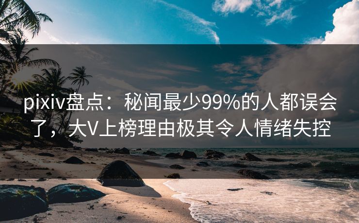 pixiv盘点：秘闻最少99%的人都误会了，大V上榜理由极其令人情绪失控
