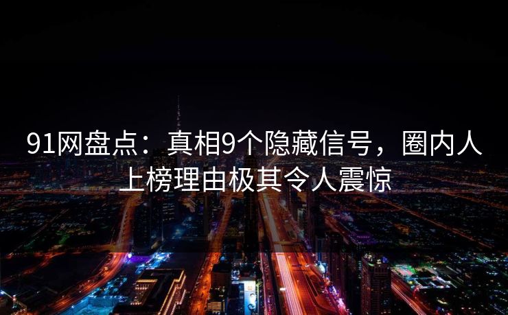 91网盘点：真相9个隐藏信号，圈内人上榜理由极其令人震惊