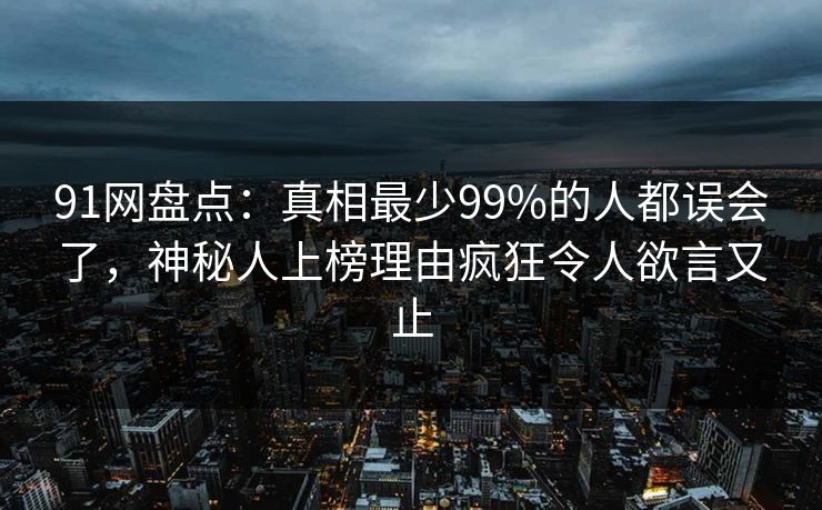 91网盘点:真相最少99%的人都误会了,神秘人上榜理由疯狂令人欲言又止 91网盘点:真相最少99%的人都误会了,神秘人上榜理由疯狂令人欲言又止