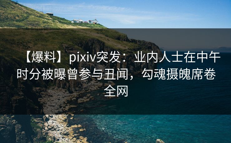 【爆料】pixiv突发:业内人士在中午时分被曝曾参与丑闻,勾魂摄魄席卷全网 【爆料】pixiv突发:业内人士在中午时分被曝曾参与丑闻,勾魂摄魄席卷全网