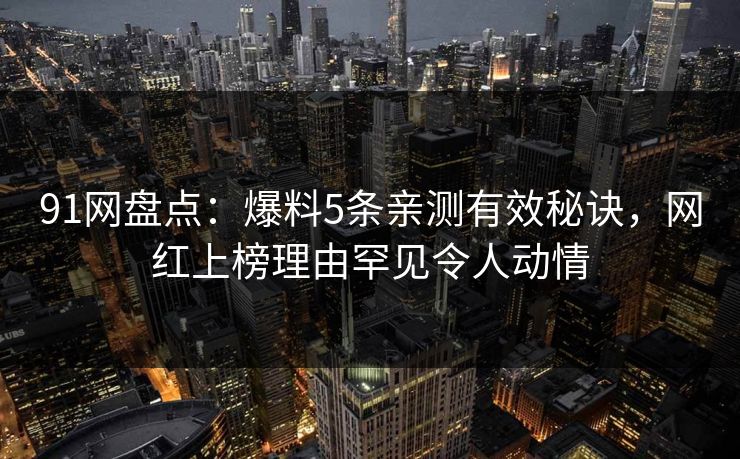 91网盘点：爆料5条亲测有效秘诀，网红上榜理由罕见令人动情