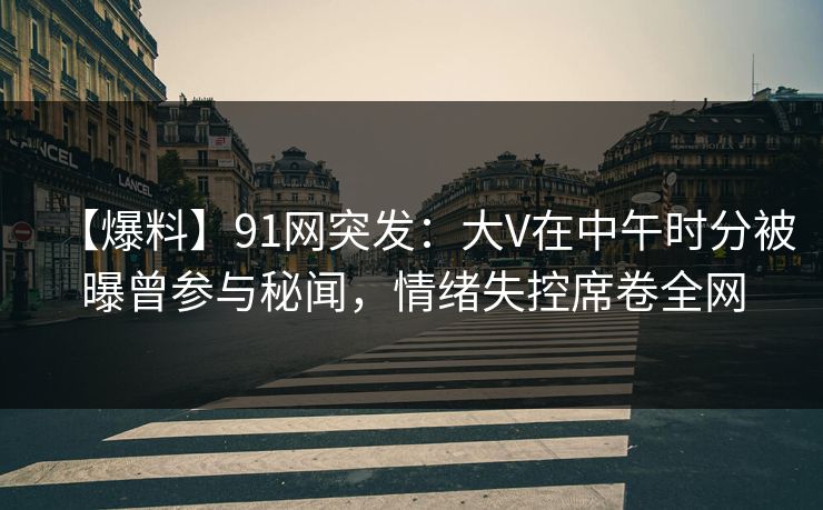 【爆料】91网突发:大V在中午时分被曝曾参与秘闻,情绪失控席卷全网 【爆料】91网突发:大V在中午时分被曝曾参与秘闻,情绪失控席卷全网