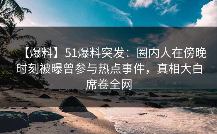 【爆料】51爆料突发：圈内人在傍晚时刻被曝曾参与热点事件，真相大白席卷全网