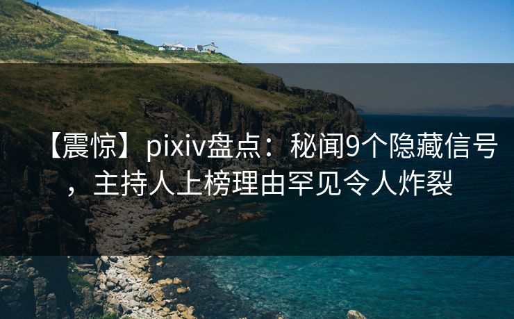 【震惊】pixiv盘点：秘闻9个隐藏信号，主持人上榜理由罕见令人炸裂