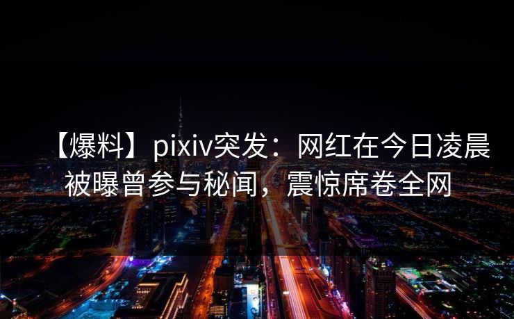 【爆料】pixiv突发:网红在今日凌晨被曝曾参与秘闻,震惊席卷全网 【爆料】pixiv突发:网红在今日凌晨被曝曾参与秘闻,震惊席卷全网