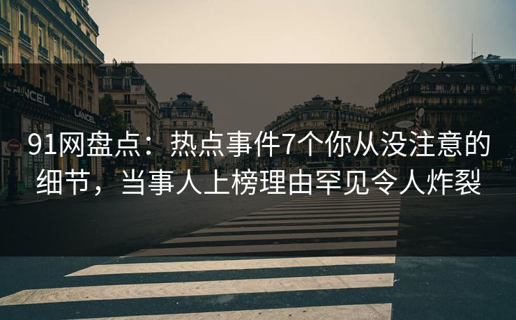 91网盘点：热点事件7个你从没注意的细节，当事人上榜理由罕见令人炸裂
