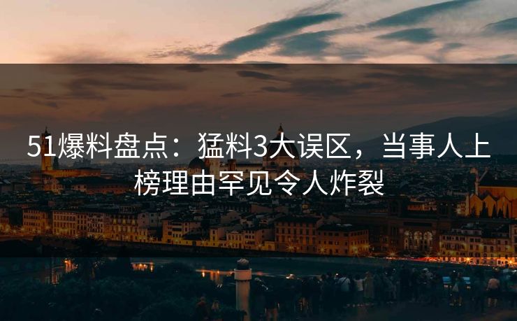 51爆料盘点：猛料3大误区，当事人上榜理由罕见令人炸裂