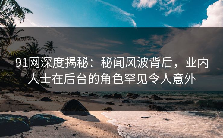91网深度揭秘:秘闻风波背后,业内人士在后台的角色罕见令人意外 91网深度揭秘:秘闻风波背后,业内人士在后台的角色罕见令人意外