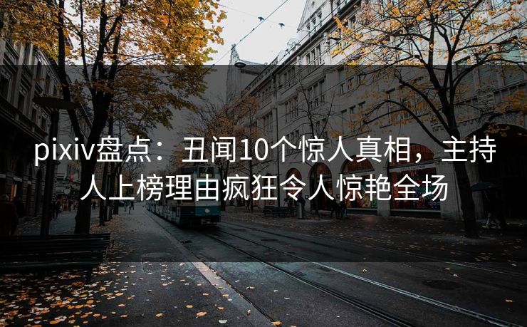 pixiv盘点：丑闻10个惊人真相，主持人上榜理由疯狂令人惊艳全场