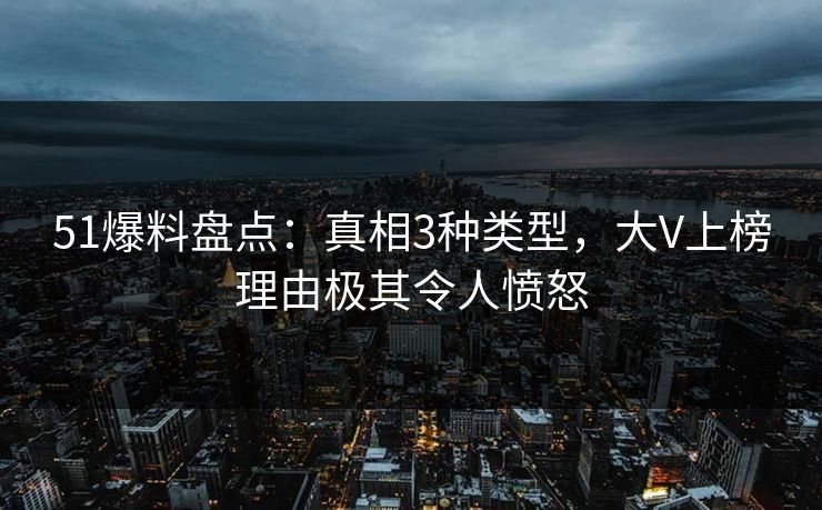 51爆料盘点：真相3种类型，大V上榜理由极其令人愤怒
