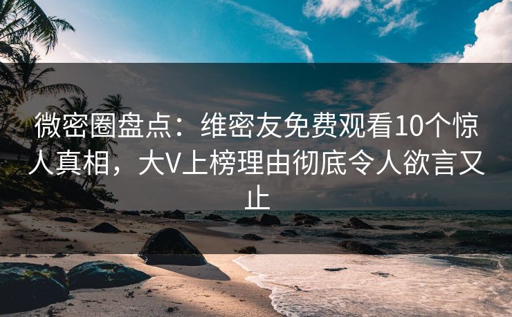 微密圈盘点:维密友免费观看10个惊人真相,大V上榜理由彻底令人欲言又止 微密圈盘点:维密友免费观看10个惊人真相,大V上榜理由彻底令人欲言又止