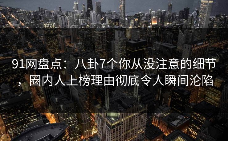 91网盘点:八卦7个你从没注意的细节,圈内人上榜理由彻底令人瞬间沦陷 91网盘点:八卦7个你从没注意的细节,圈内人上榜理由彻底令人瞬间沦陷