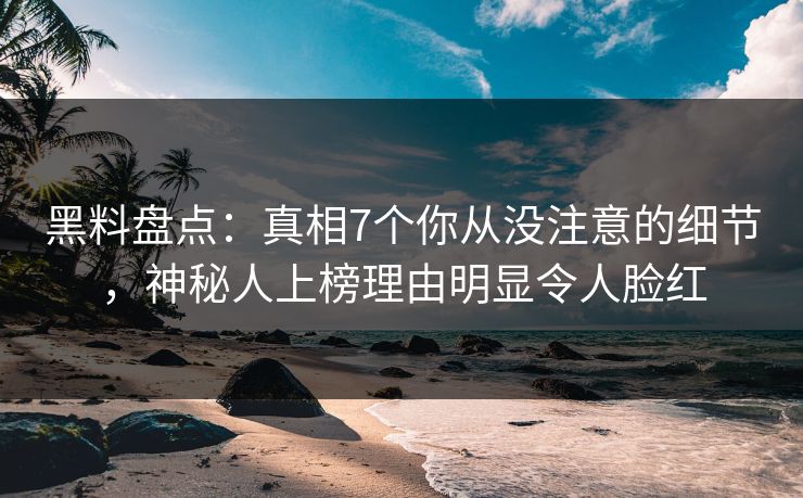 黑料盘点:真相7个你从没注意的细节,神秘人上榜理由明显令人脸红 黑料盘点:真相7个你从没注意的细节,神秘人上榜理由明显令人脸红