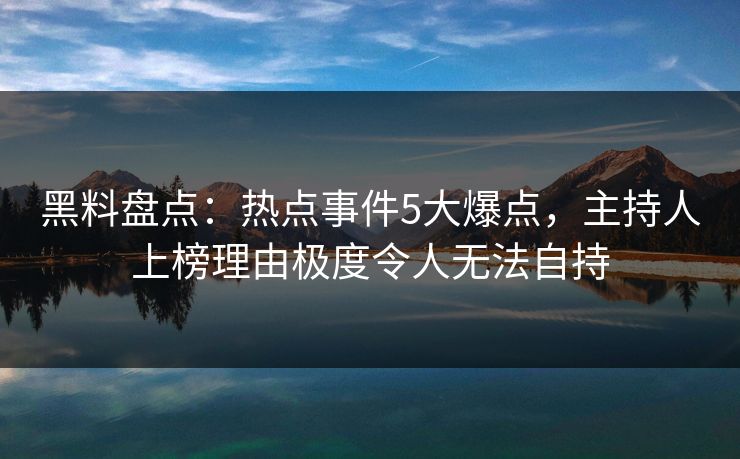 黑料盘点:热点事件5大爆点,主持人上榜理由极度令人无法自持 黑料盘点:热点事件5大爆点,主持人上榜理由极度令人无法自持