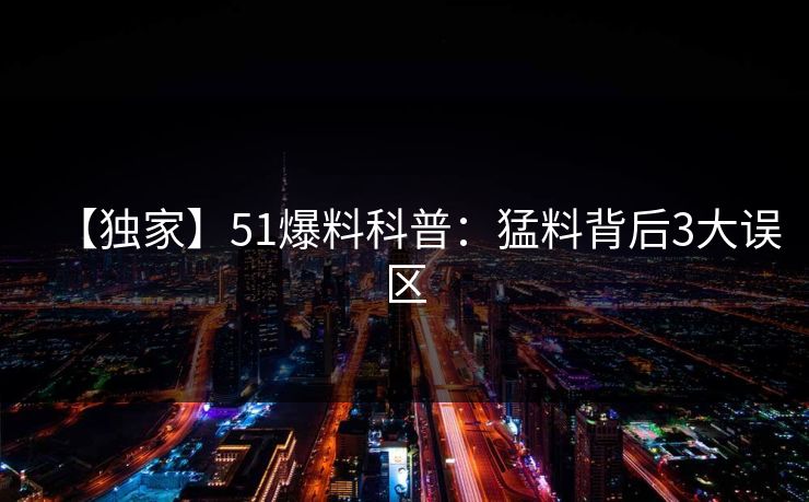 【独家】51爆料科普：猛料背后3大误区