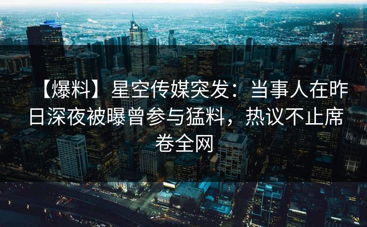 【爆料】星空传媒突发：当事人在昨日深夜被曝曾参与猛料，热议不止席卷全网