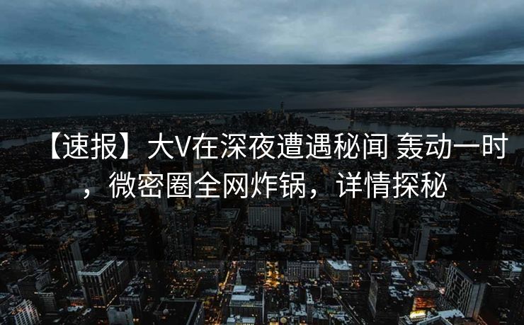 【速报】大V在深夜遭遇秘闻 轰动一时,微密圈全网炸锅,详情探秘 【速报】大V在深夜遭遇秘闻 轰动一时,微密圈全网炸锅,详情探秘