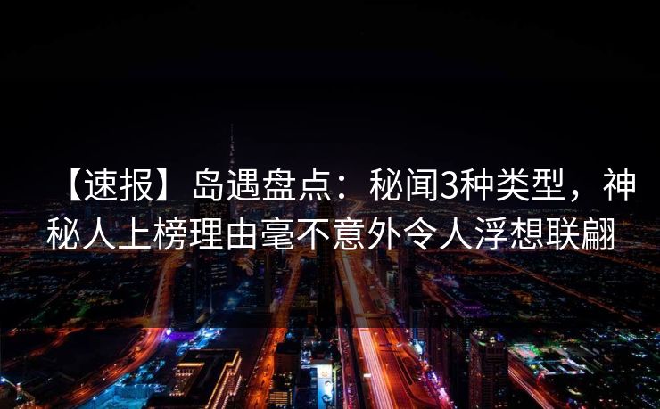 【速报】岛遇盘点：秘闻3种类型，神秘人上榜理由毫不意外令人浮想联翩