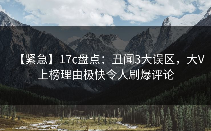 【紧急】17c盘点：丑闻3大误区，大V上榜理由极快令人刷爆评论