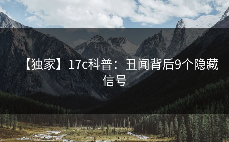 【独家】17c科普:丑闻背后9个隐藏信号 【独家】17c科普:丑闻背后9个隐藏信号