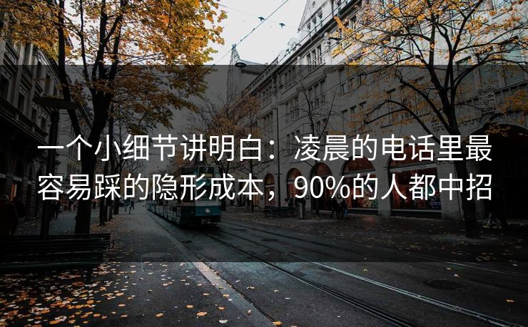 一个小细节讲明白：凌晨的电话里最容易踩的隐形成本，90%的人都中招