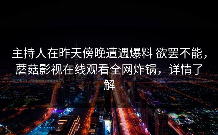 主持人在昨天傍晚遭遇爆料 欲罢不能，蘑菇影视在线观看全网炸锅，详情了解