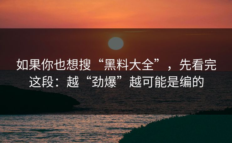 如果你也想搜“黑料大全”，先看完这段：越“劲爆”越可能是编的