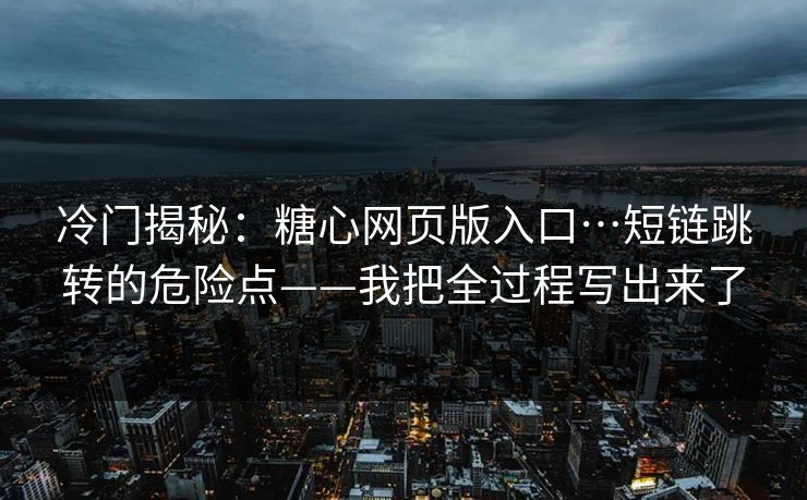 冷门揭秘:糖心网页版入口…短链跳转的危险点——我把全过程写出来了 冷门揭秘:糖心网页版入口…短链跳转的危险点——我把全过程写出来了