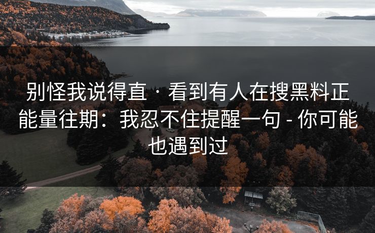 别怪我说得直 · 看到有人在搜黑料正能量往期：我忍不住提醒一句 - 你可能也遇到过