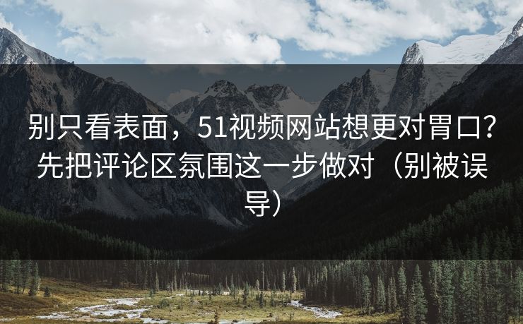别只看表面，51视频网站想更对胃口？先把评论区氛围这一步做对（别被误导）