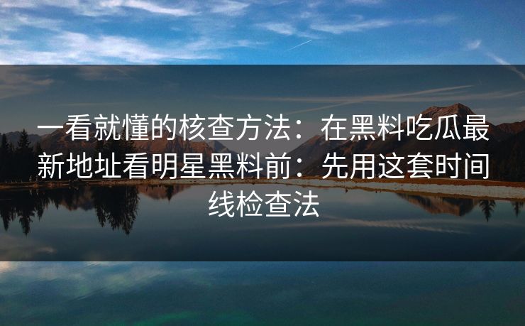一看就懂的核查方法:在黑料吃瓜最新地址看明星黑料前:先用这套时间线检查法 一看就懂的核查方法:在黑料吃瓜最新地址看明星黑料前:先用这套时间线检查法