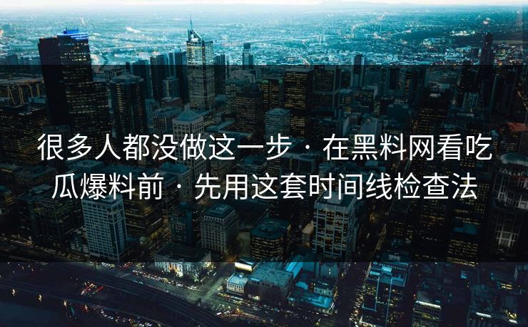 很多人都没做这一步 · 在黑料网看吃瓜爆料前 · 先用这套时间线检查法