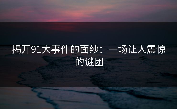 揭开91大事件的面纱：一场让人震惊的谜团