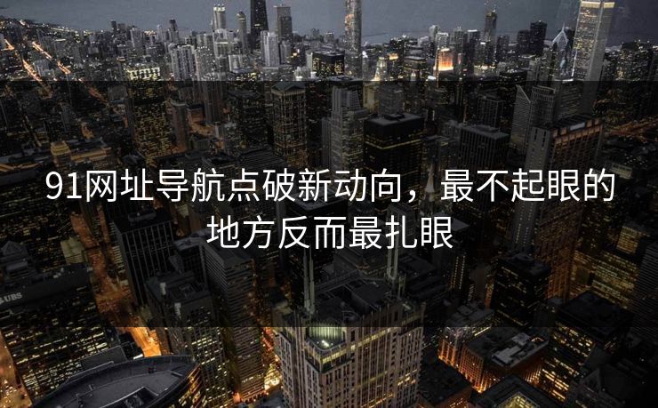 91网址导航点破新动向，最不起眼的地方反而最扎眼