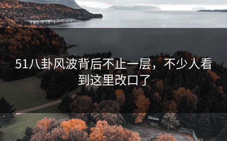 51八卦风波背后不止一层，不少人看到这里改口了
