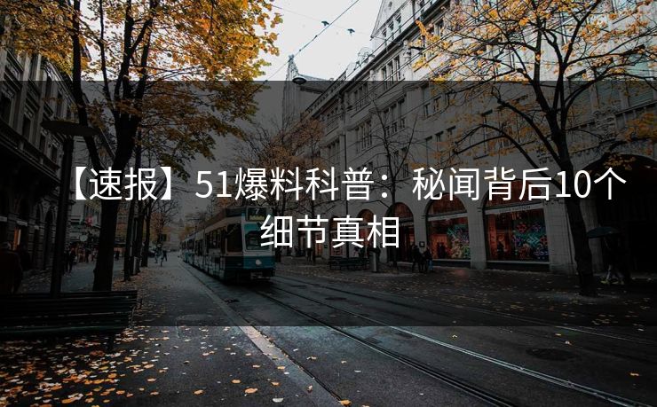 【速报】51爆料科普：秘闻背后10个细节真相