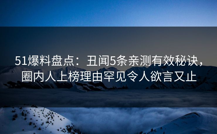 51爆料盘点：丑闻5条亲测有效秘诀，圈内人上榜理由罕见令人欲言又止