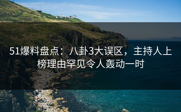 51爆料盘点：八卦3大误区，主持人上榜理由罕见令人轰动一时