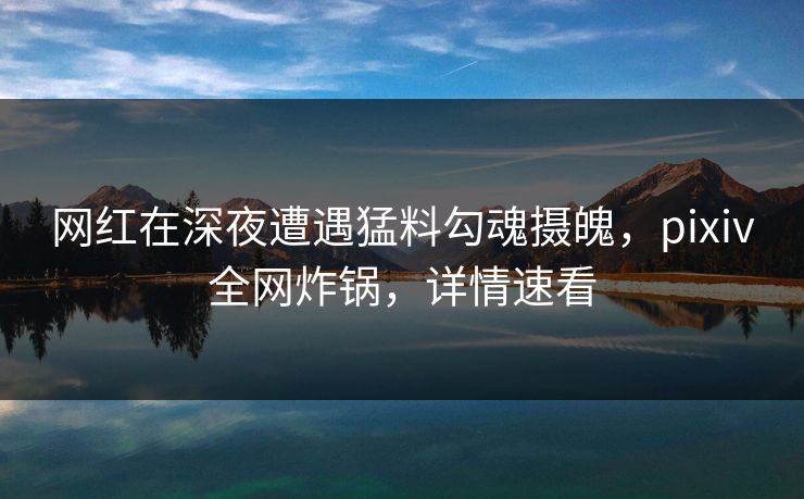 网红在深夜遭遇猛料勾魂摄魄,pixiv全网炸锅,详情速看 网红在深夜遭遇猛料勾魂摄魄,pixiv全网炸锅,详情速看