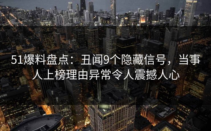 51爆料盘点:丑闻9个隐藏信号,当事人上榜理由异常令人震撼人心 51爆料盘点:丑闻9个隐藏信号,当事人上榜理由异常令人震撼人心