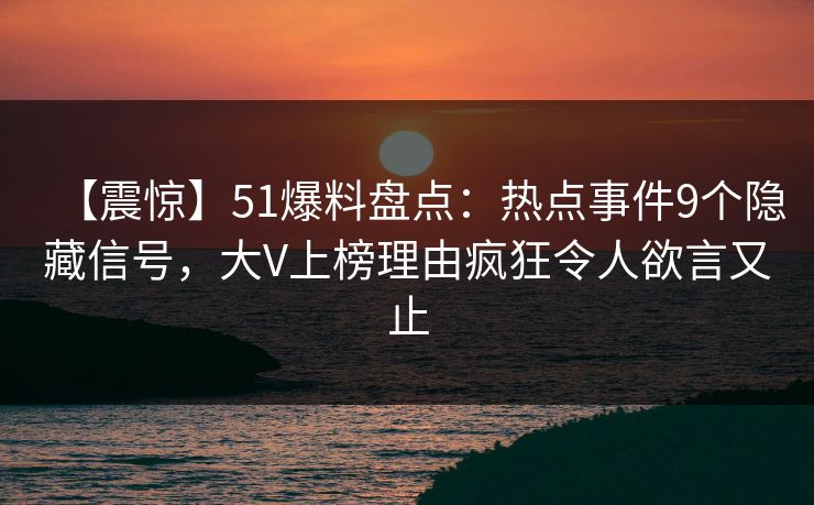 【震惊】51爆料盘点：热点事件9个隐藏信号，大V上榜理由疯狂令人欲言又止