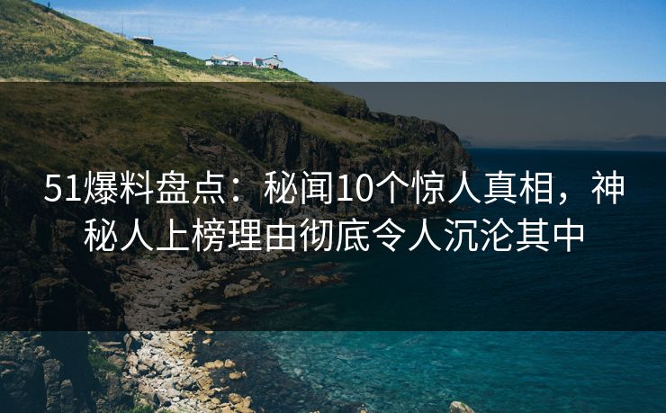 51爆料盘点:秘闻10个惊人真相,神秘人上榜理由彻底令人沉沦其中 51爆料盘点:秘闻10个惊人真相,神秘人上榜理由彻底令人沉沦其中