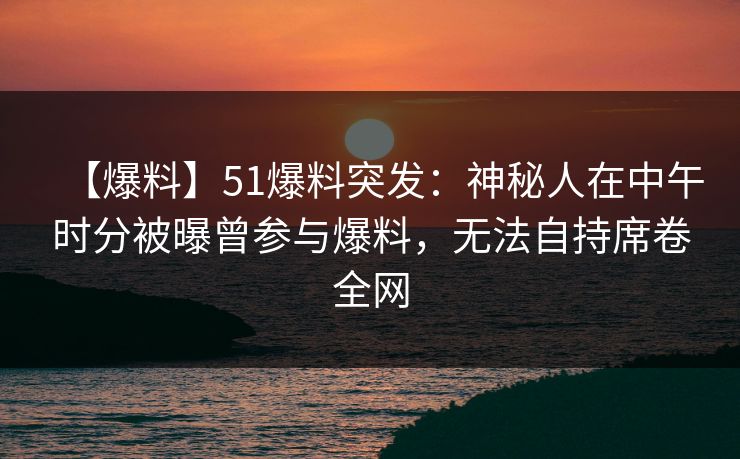 【爆料】51爆料突发:神秘人在中午时分被曝曾参与爆料,无法自持席卷全网 【爆料】51爆料突发:神秘人在中午时分被曝曾参与爆料,无法自持席卷全网