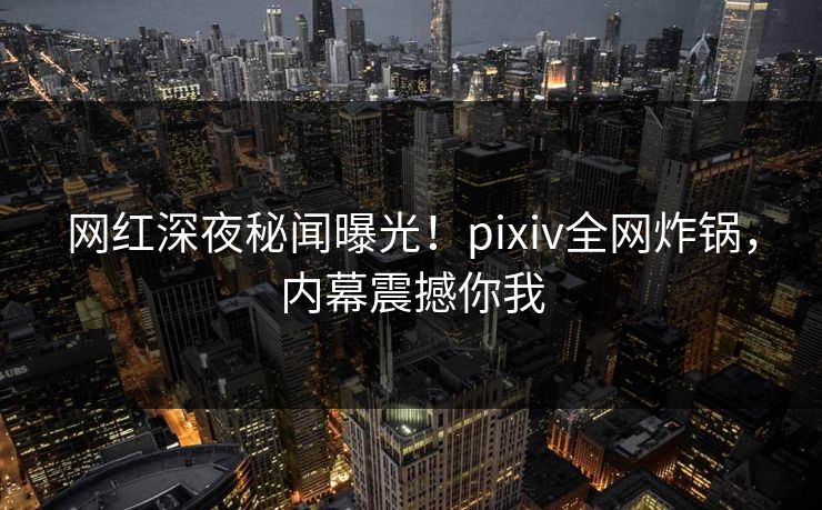 网红深夜秘闻曝光!pixiv全网炸锅,内幕震撼你我 网红深夜秘闻曝光!pixiv全网炸锅,内幕震撼你我