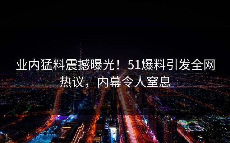 业内猛料震撼曝光!51爆料引发全网热议,内幕令人窒息 业内猛料震撼曝光!51爆料引发全网热议,内幕令人窒息