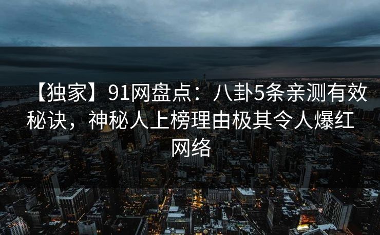 【独家】91网盘点:八卦5条亲测有效秘诀,神秘人上榜理由极其令人爆红网络 【独家】91网盘点:八卦5条亲测有效秘诀,神秘人上榜理由极其令人爆红网络