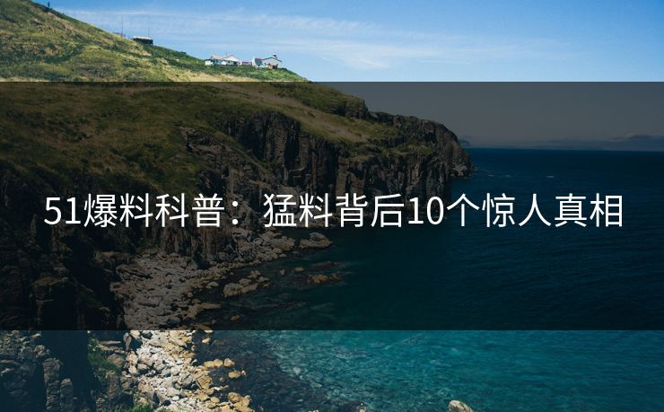 51爆料科普：猛料背后10个惊人真相