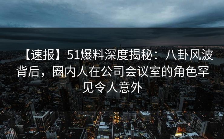 【速报】51爆料深度揭秘:八卦风波背后,圈内人在公司会议室的角色罕见令人意外 【速报】51爆料深度揭秘:八卦风波背后,圈内人在公司会议室的角色罕见令人意外