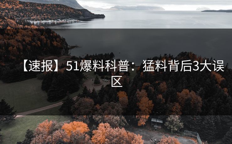 【速报】51爆料科普:猛料背后3大误区 【速报】51爆料科普:猛料背后3大误区
