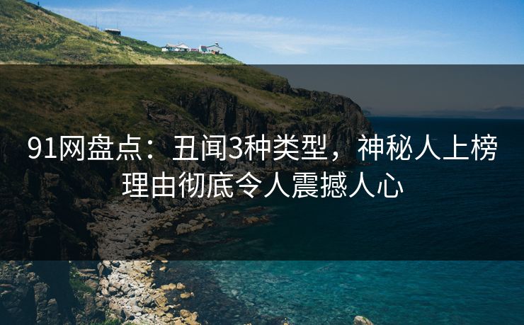 91网盘点：丑闻3种类型，神秘人上榜理由彻底令人震撼人心